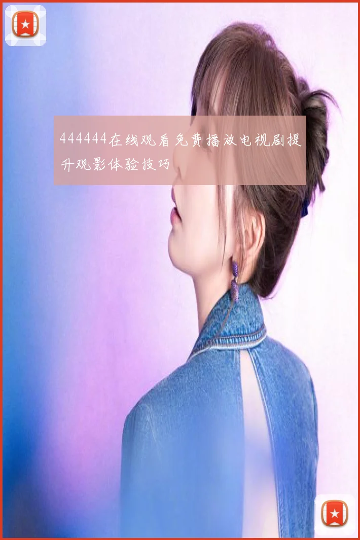 444444在线观看免费播放电视剧提升观影体验技巧