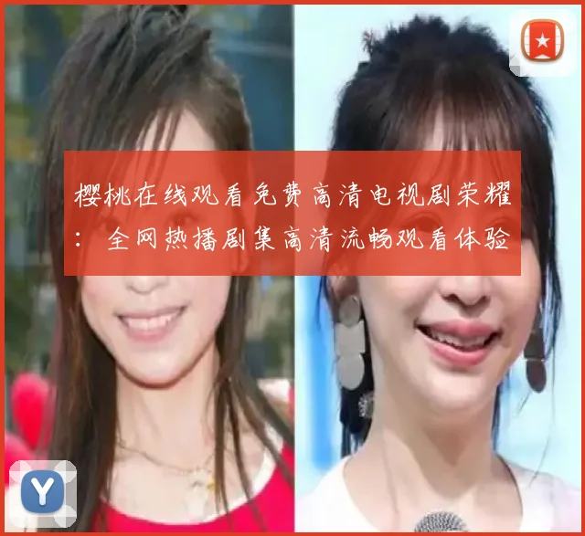 樱桃在线观看免费高清电视剧荣耀：全网热播剧集高清流畅观看体验