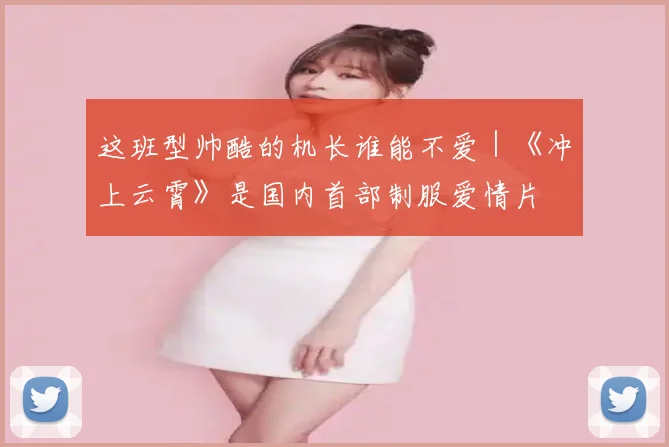 这班型帅酷的机长谁能不爱｜《冲上云霄》是国内首部制服爱情片