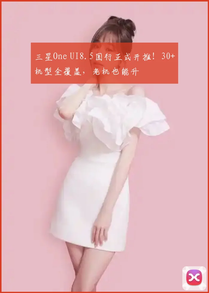 三星One UI8.5国行正式开推！30+机型全覆盖，老机也能升
