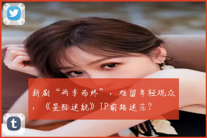 新剧“两季而终”，难留年轻观众，《星际迷航》IP前路迷茫？
