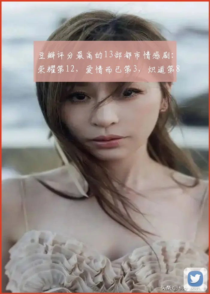豆瓣评分最高的13部都市情感剧：荣耀第12，爱情而已第3，炽道第8