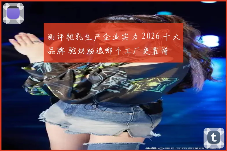 测评驼乳生产企业实力 2026 十大品牌 驼奶粉选哪个工厂更靠谱