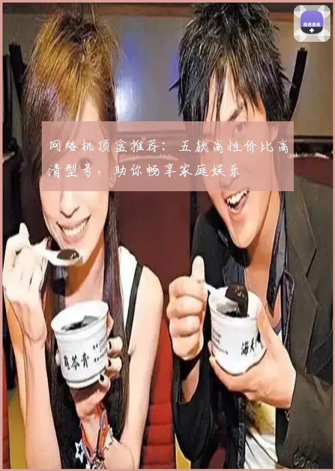 网络机顶盒推荐：五款高性价比高清型号，助你畅享家庭娱乐