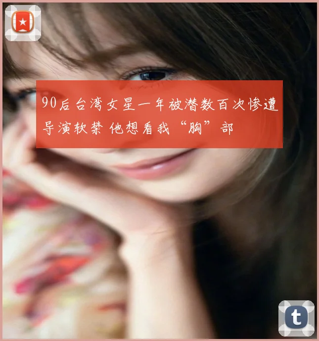 90后台湾女星一年被潜数百次惨遭导演软禁 他想看我“胸”部