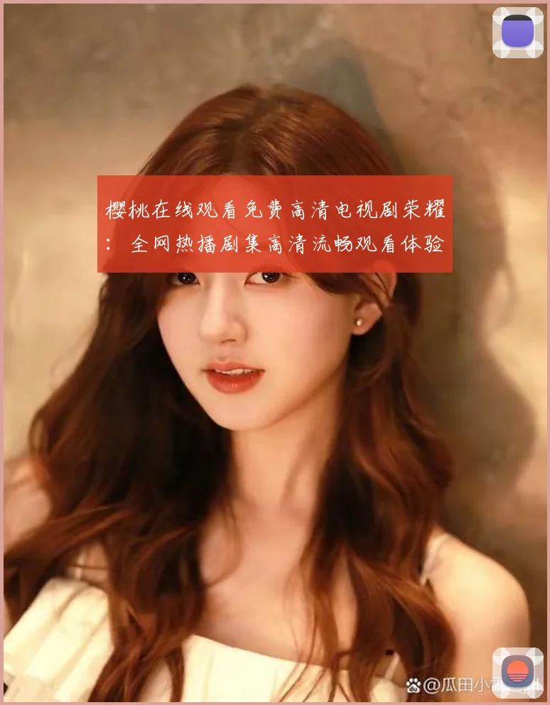 樱桃在线观看免费高清电视剧荣耀：全网热播剧集高清流畅观看体验