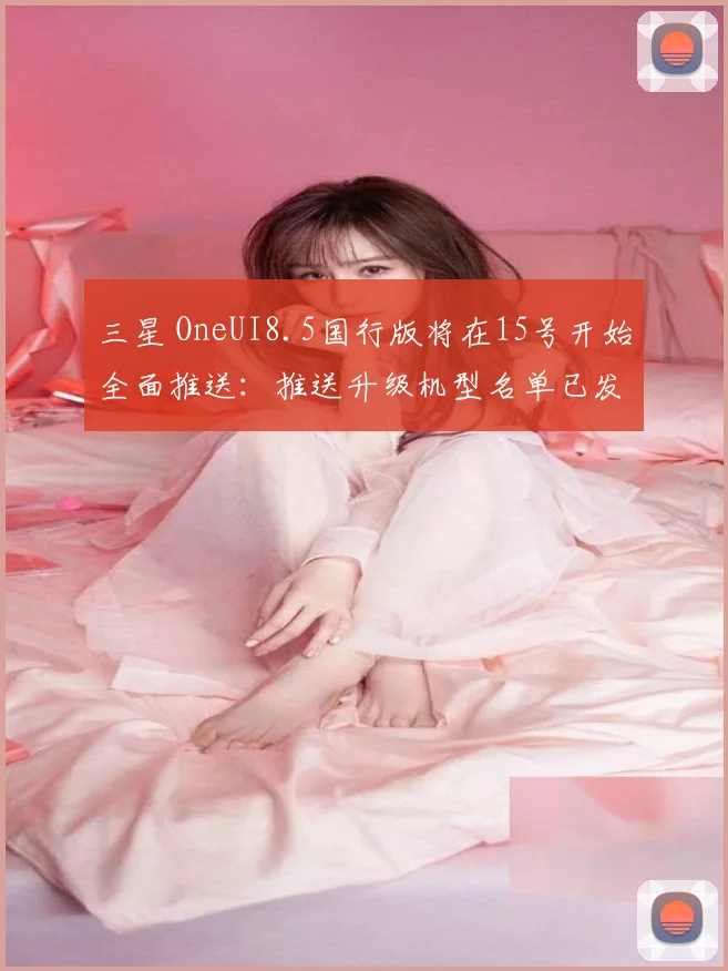 三星 OneUI8.5国行版将在15号开始全面推送:推送升级机型名单已发