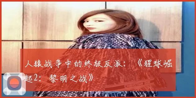 人猿战争中的终极反派：《猩球崛起2：黎明之战》