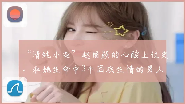 “清纯小花”赵丽颖的心酸上位史，和她生命中3个因戏生情的男人