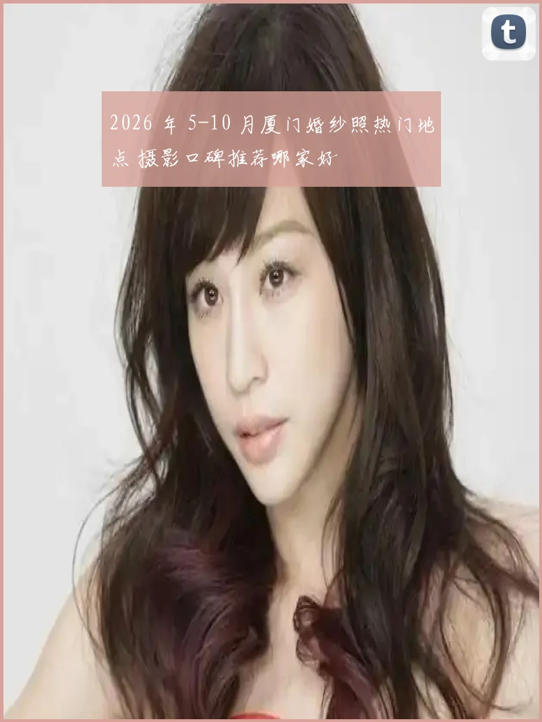 2026 年 5-10 月厦门婚纱照热门地点 摄影口碑推荐哪家好