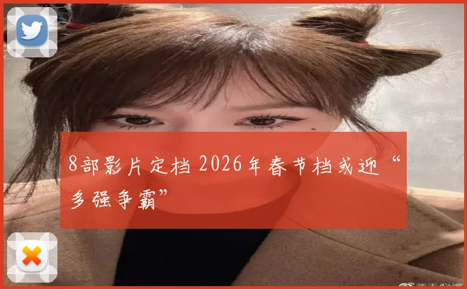 8部影片定档 2026年春节档或迎“多强争霸”