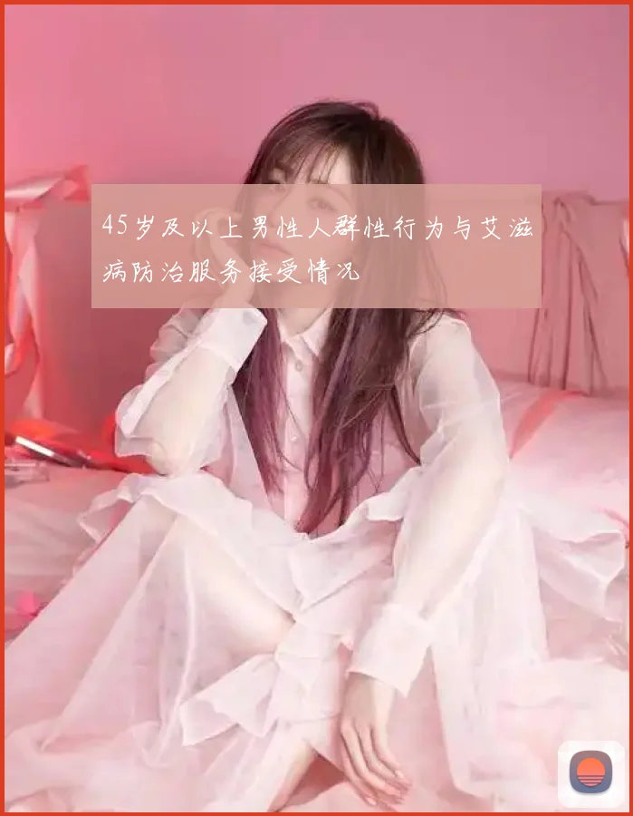 45岁及以上男性人群性行为与艾滋病防治服务接受情况