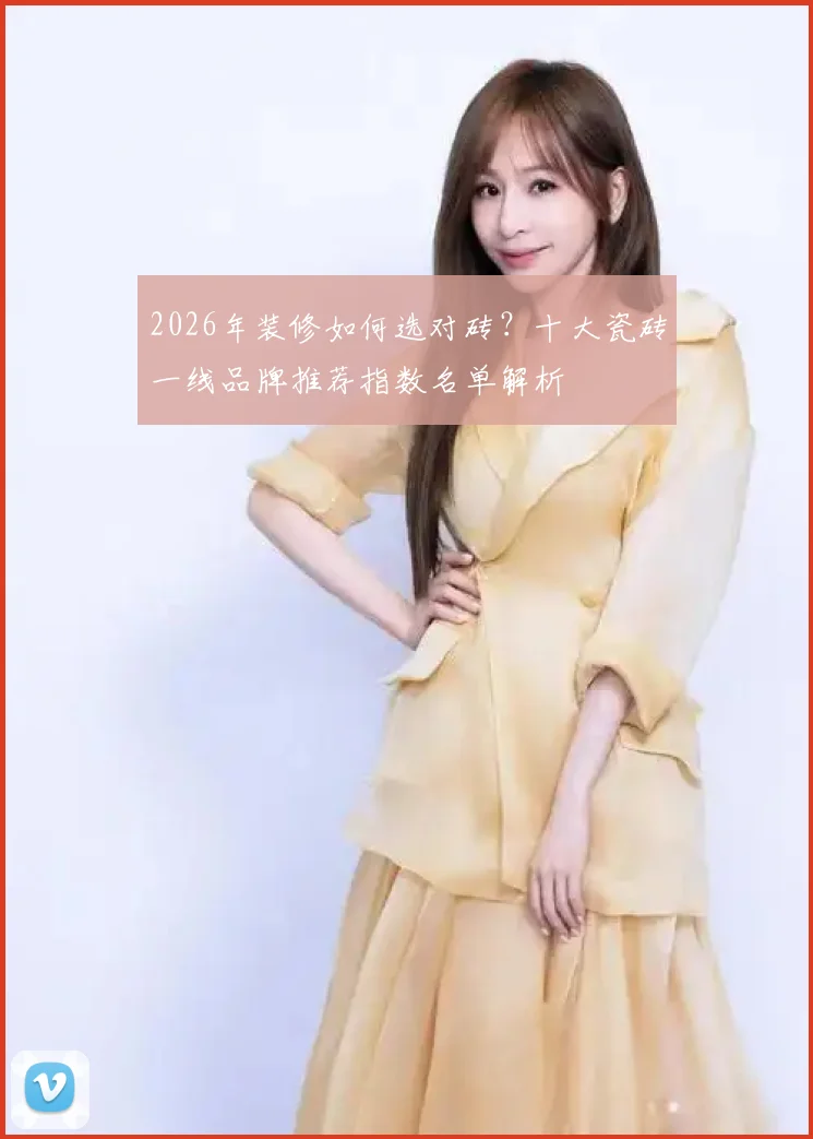 2026年装修如何选对砖？十大瓷砖一线品牌推荐指数名单解析