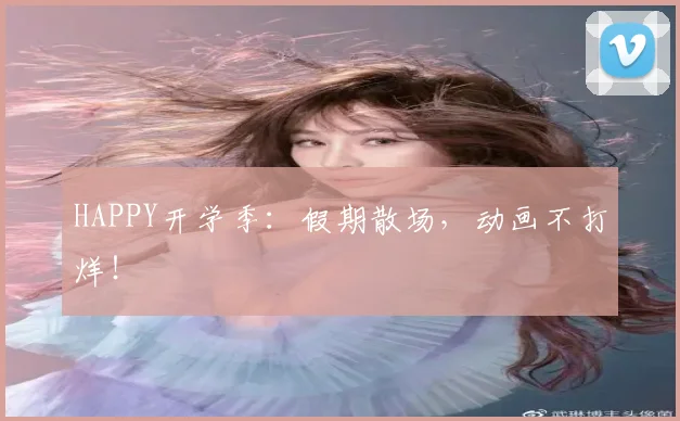 HAPPY开学季:假期散场,动画不打烊!