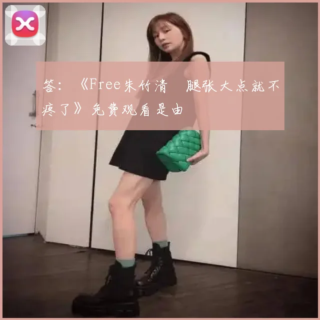 答:《Free朱竹清⋯腿张大点就不疼了》免费观看是由
