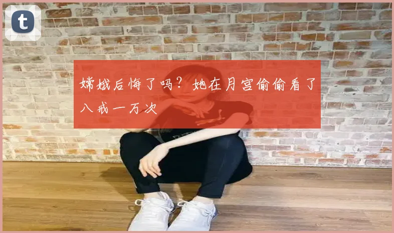 嫦娥后悔了吗？她在月宫偷偷看了八戒一万次