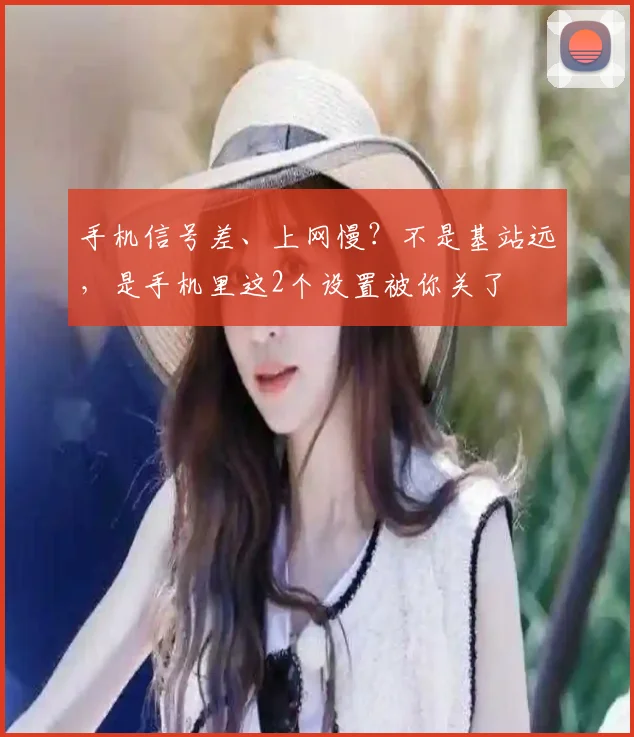 手机信号差、上网慢？不是基站远，是手机里这2个设置被你关了