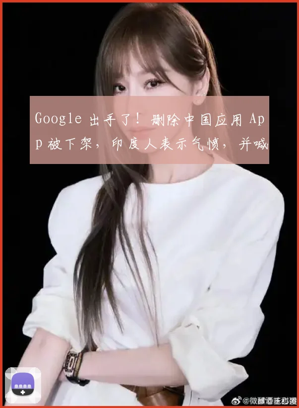 Google 出手了！删除中国应用 App 被下架，印度人表示气愤，并喊话劈柴哥出面