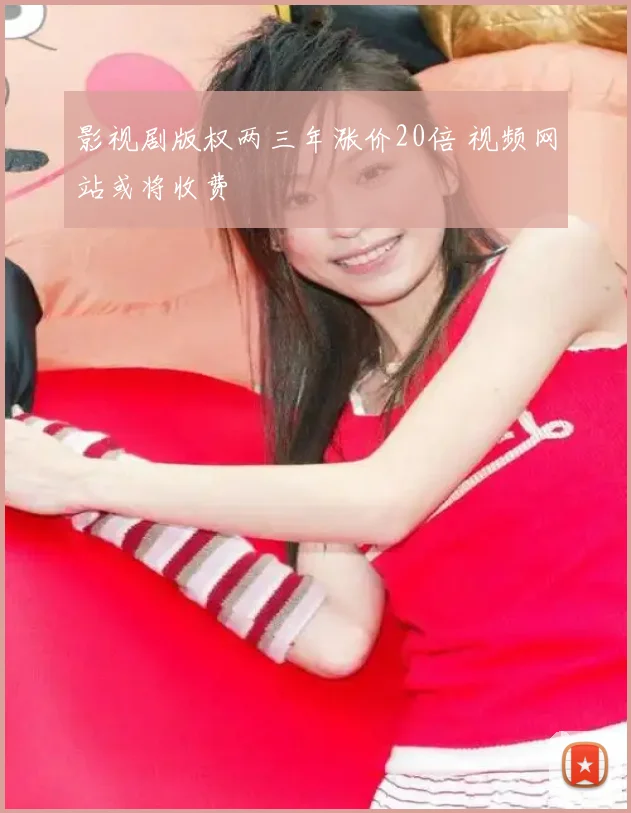 影视剧版权两三年涨价20倍 视频网站或将收费